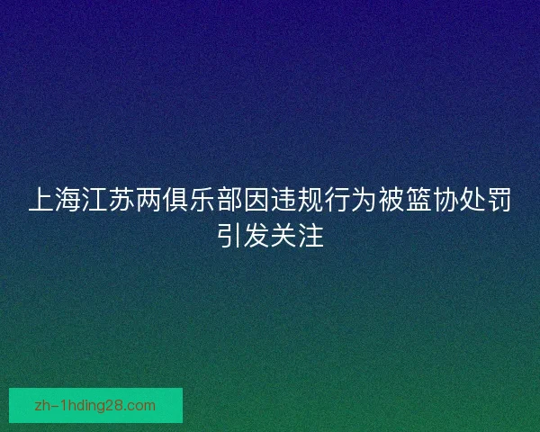 上海江苏两俱乐部因违规行为被篮协处罚引发关注