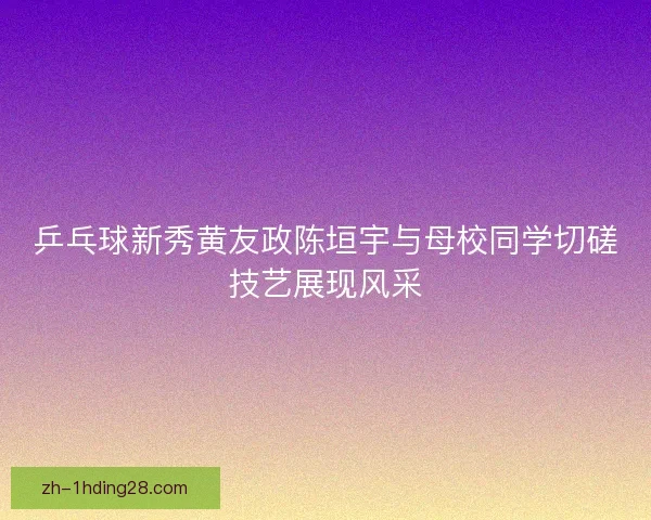 乒乓球新秀黄友政陈垣宇与母校同学切磋技艺展现风采