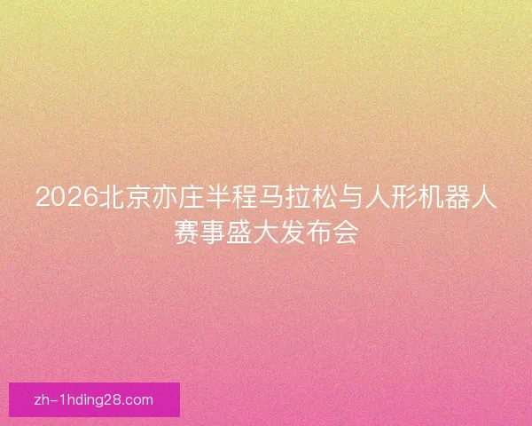 2026北京亦庄半程马拉松与人形机器人赛事盛大发布会