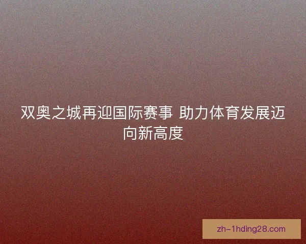 双奥之城再迎国际赛事 助力体育发展迈向新高度